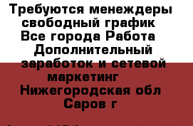 Требуются менеждеры, свободный график - Все города Работа » Дополнительный заработок и сетевой маркетинг   . Нижегородская обл.,Саров г.